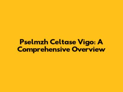 Pselmzh Celtase Vigo: A Comprehensive Overview
