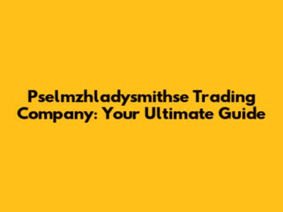 Pselmzhladysmithse Trading Company: Your Ultimate Guide