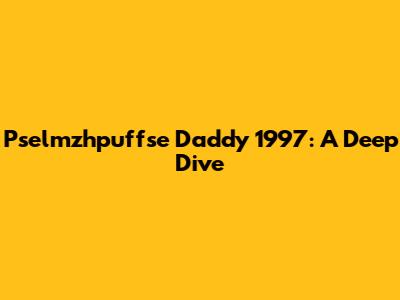 Pselmzhpuffse Daddy 1997: A Deep Dive