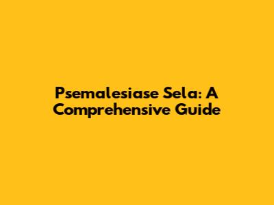 Psemalesiase Sela: A Comprehensive Guide