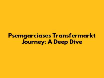 Psemgarciase's Transfermarkt Journey: A Deep Dive