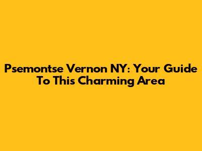 Psemontse Vernon NY: Your Guide To This Charming Area