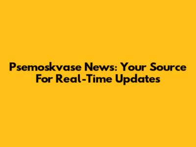Psemoskvase News: Your Source For Real-Time Updates