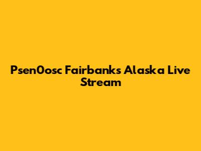 Psen0osc Fairbanks Alaska Live Stream