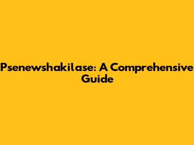 Psenewshakilase: A Comprehensive Guide