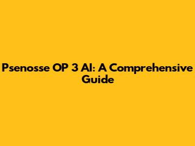 Psenosse OP 3 AI: A Comprehensive Guide