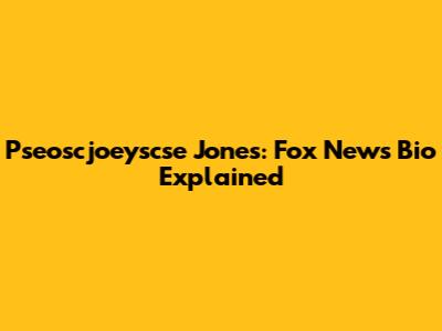 Pseoscjoeyscse Jones: Fox News Bio Explained