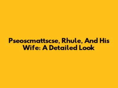 Pseoscmattscse, Rhule, And His Wife: A Detailed Look