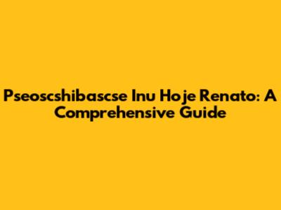 Pseoscshibascse Inu Hoje Renato: A Comprehensive Guide