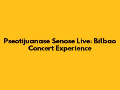 Pseotijuanase Senose Live: Bilbao Concert Experience
