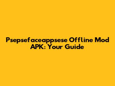 Psepsefaceappsese Offline Mod APK: Your Guide