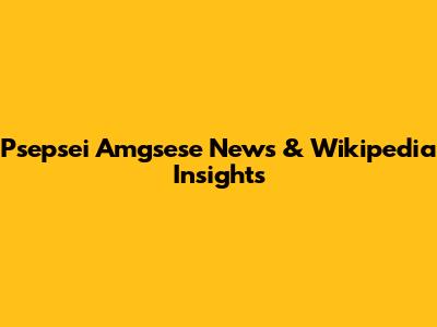 Psepsei Amgsese News & Wikipedia Insights