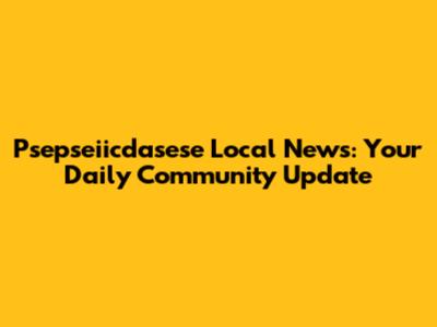 Psepseiicdasese Local News: Your Daily Community Update