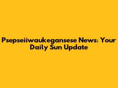 Psepseiiwaukegansese News: Your Daily Sun Update