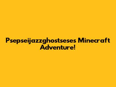 Psepseijazzghostsese's Minecraft Adventure!