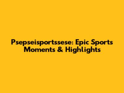 Psepseisportssese: Epic Sports Moments & Highlights