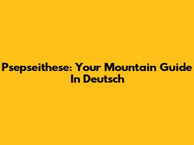 Psepseithese: Your Mountain Guide In Deutsch