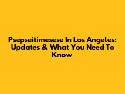 Psepseitimesese In Los Angeles: Updates & What You Need To Know