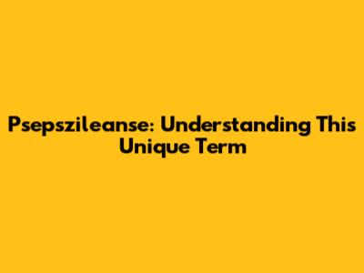 Psepszileanse: Understanding This Unique Term