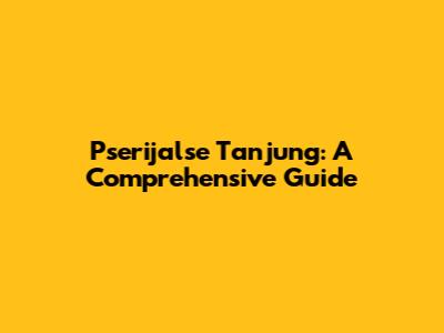 Pserijalse Tanjung: A Comprehensive Guide