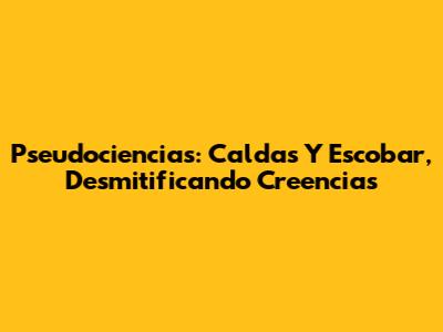 Pseudociencias: Caldas Y Escobar, Desmitificando Creencias