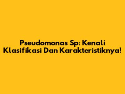 Pseudomonas Sp: Kenali Klasifikasi Dan Karakteristiknya!