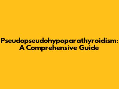 Pseudopseudohypoparathyroidism: A Comprehensive Guide