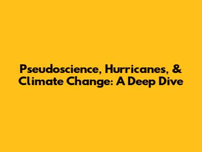 Pseudoscience, Hurricanes, & Climate Change: A Deep Dive