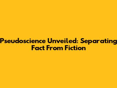 Pseudoscience Unveiled: Separating Fact From Fiction