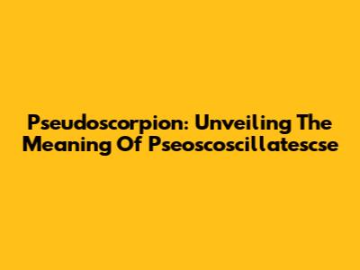 Pseudoscorpion: Unveiling The Meaning Of Pseoscoscillatescse