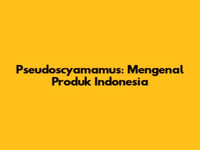 Pseudoscyamamus: Mengenal Produk Indonesia