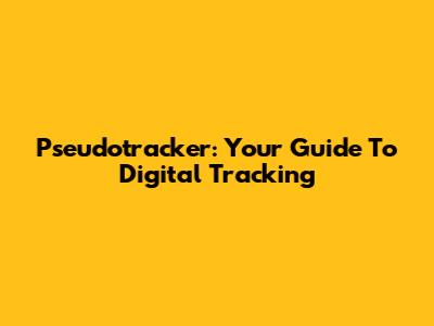 Pseudotracker: Your Guide To Digital Tracking