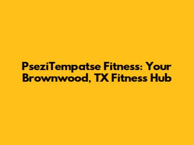 PseziTempatse Fitness: Your Brownwood, TX Fitness Hub