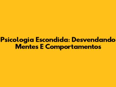 Psicologia Escondida: Desvendando Mentes E Comportamentos