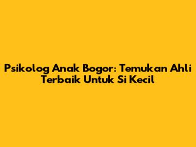 Psikolog Anak Bogor: Temukan Ahli Terbaik Untuk Si Kecil