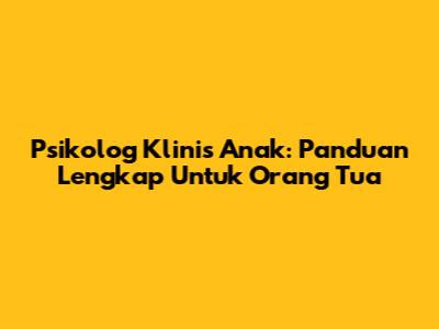 Psikolog Klinis Anak: Panduan Lengkap Untuk Orang Tua