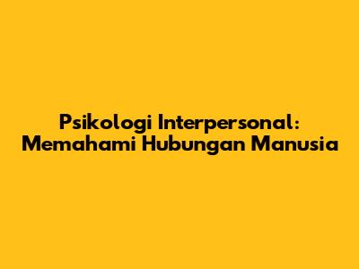Psikologi Interpersonal: Memahami Hubungan Manusia