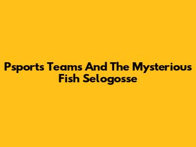 Psports Teams And The Mysterious Fish Selogosse