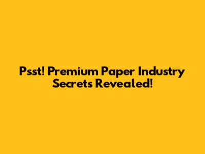 Psst! Premium Paper Industry Secrets Revealed!