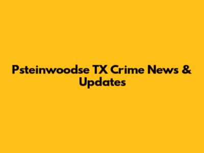 Psteinwoodse TX Crime News & Updates