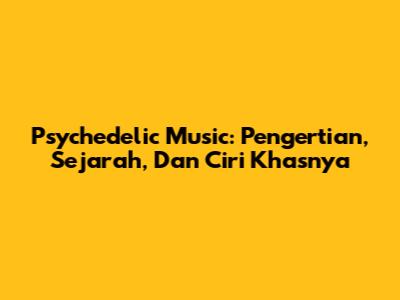 Psychedelic Music: Pengertian, Sejarah, Dan Ciri Khasnya