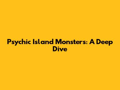 Psychic Island Monsters: A Deep Dive