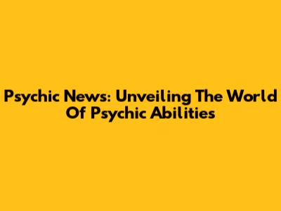 Psychic News: Unveiling The World Of Psychic Abilities