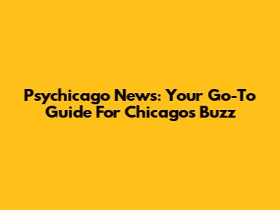 Psychicago News: Your Go-To Guide For Chicago's Buzz