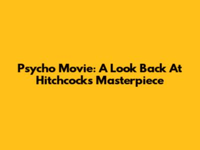 Psycho Movie: A Look Back At Hitchcock's Masterpiece