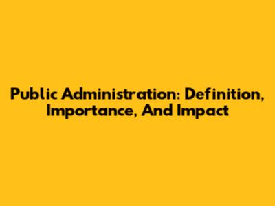 Public Administration: Definition, Importance, And Impact