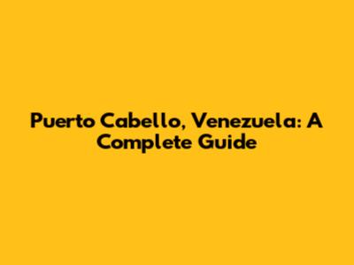 Puerto Cabello, Venezuela: A Complete Guide