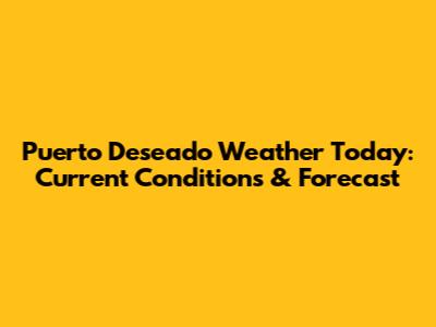 Puerto Deseado Weather Today: Current Conditions & Forecast