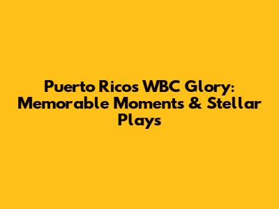 Puerto Rico's WBC Glory: Memorable Moments & Stellar Plays