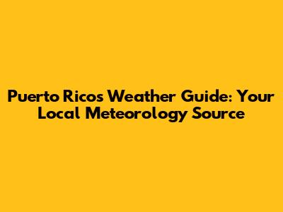 Puerto Rico's Weather Guide: Your Local Meteorology Source